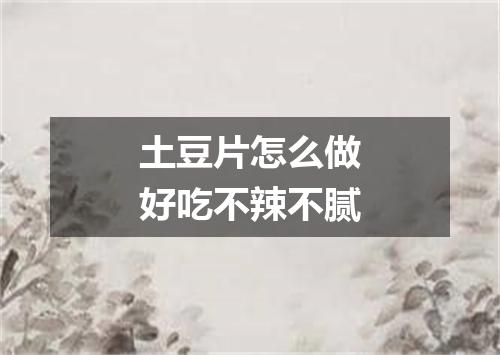 土豆片怎么做好吃不辣不腻