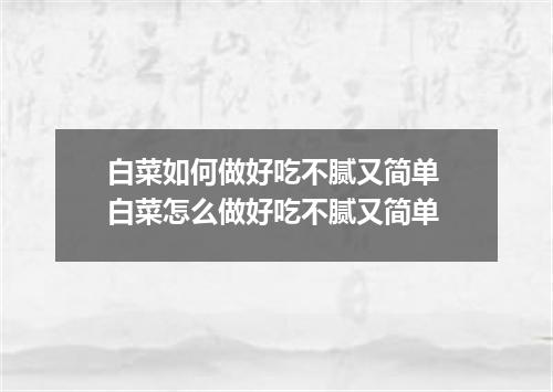 白菜如何做好吃不腻又简单 白菜怎么做好吃不腻又简单