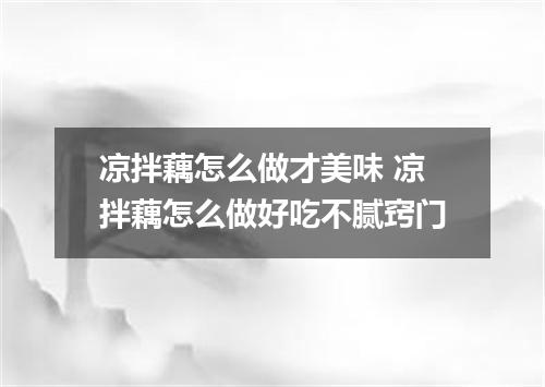 凉拌藕怎么做才美味 凉拌藕怎么做好吃不腻窍门