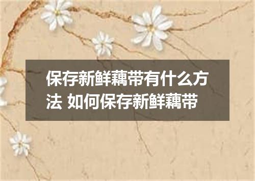 保存新鲜藕带有什么方法 如何保存新鲜藕带