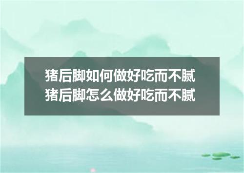 猪后脚如何做好吃而不腻 猪后脚怎么做好吃而不腻