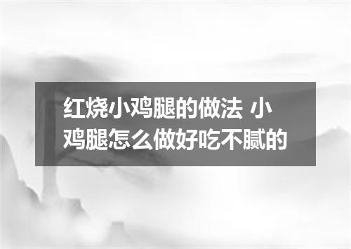 红烧小鸡腿的做法 小鸡腿怎么做好吃不腻的
