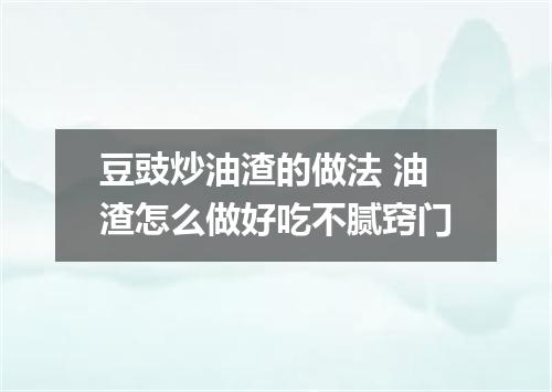 豆豉炒油渣的做法 油渣怎么做好吃不腻窍门