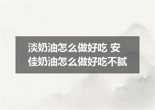 淡奶油怎么做好吃 安佳奶油怎么做好吃不腻