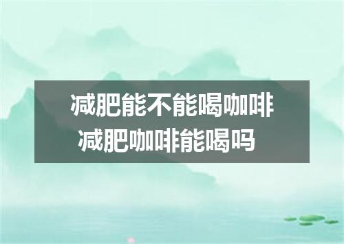 减肥能不能喝咖啡 减肥咖啡能喝吗