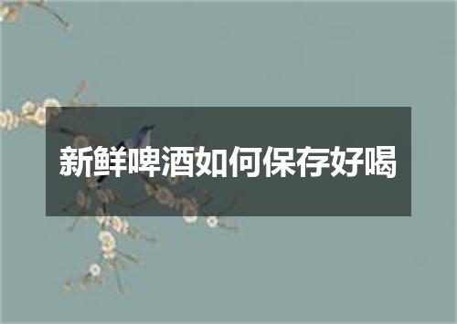 新鲜啤酒如何保存好喝