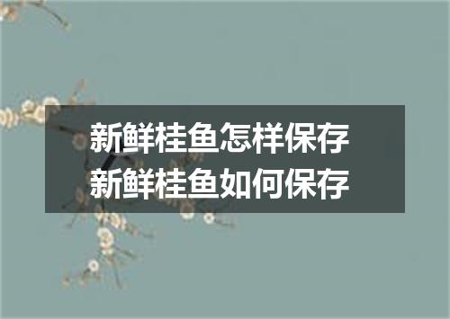 新鲜桂鱼怎样保存 新鲜桂鱼如何保存