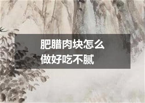 肥腊肉块怎么做好吃不腻