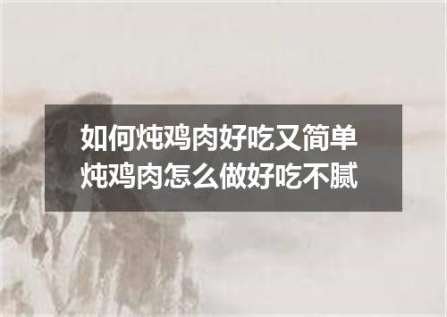 如何炖鸡肉好吃又简单 炖鸡肉怎么做好吃不腻