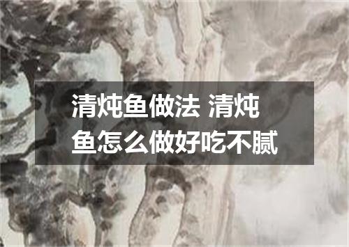 清炖鱼做法 清炖鱼怎么做好吃不腻