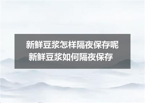 新鲜豆浆怎样隔夜保存呢 新鲜豆浆如何隔夜保存