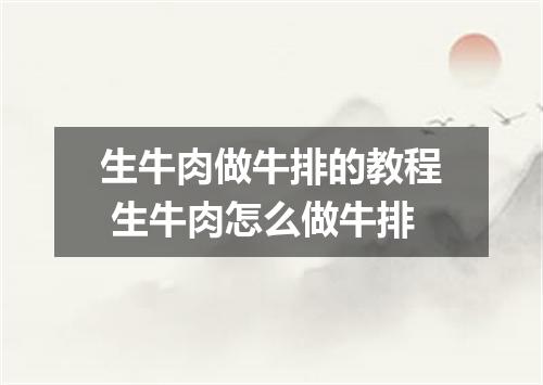 生牛肉做牛排的教程 生牛肉怎么做牛排