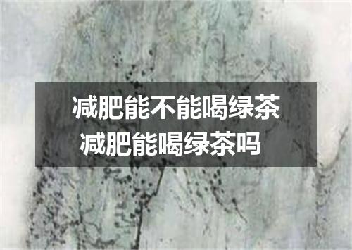减肥能不能喝绿茶 减肥能喝绿茶吗