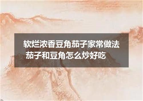 软烂浓香豆角茄子家常做法 茄子和豆角怎么炒好吃