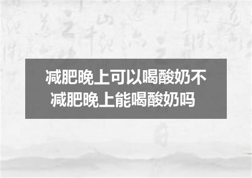 减肥晚上可以喝酸奶不 减肥晚上能喝酸奶吗