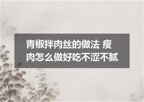 青椒拌肉丝的做法 瘦肉怎么做好吃不涩不腻