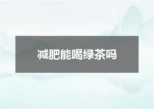 减肥能喝绿茶吗