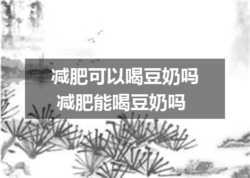 减肥可以喝豆奶吗 减肥能喝豆奶吗