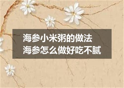 海参小米粥的做法 海参怎么做好吃不腻