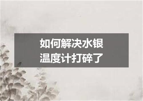 如何解决水银温度计打碎了