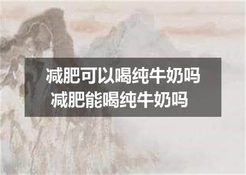 减肥可以喝纯牛奶吗 减肥能喝纯牛奶吗