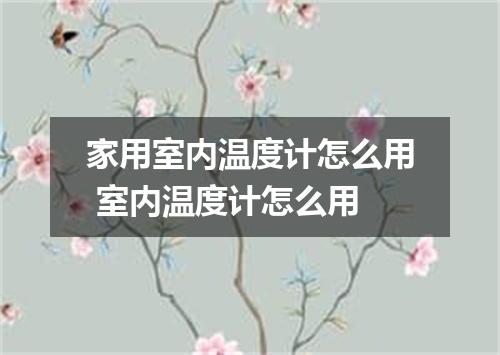 家用室内温度计怎么用 室内温度计怎么用
