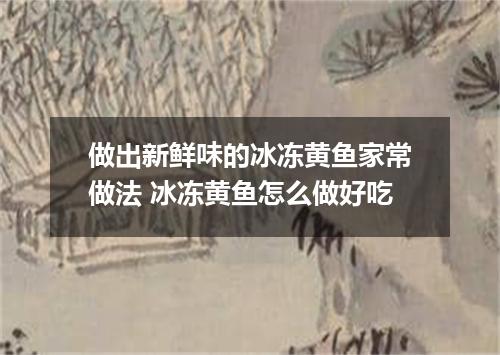 做出新鲜味的冰冻黄鱼家常做法 冰冻黄鱼怎么做好吃