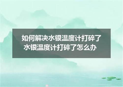 如何解决水银温度计打碎了 水银温度计打碎了怎么办