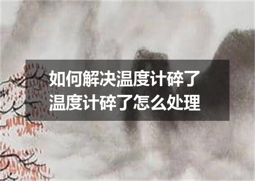如何解决温度计碎了 温度计碎了怎么处理