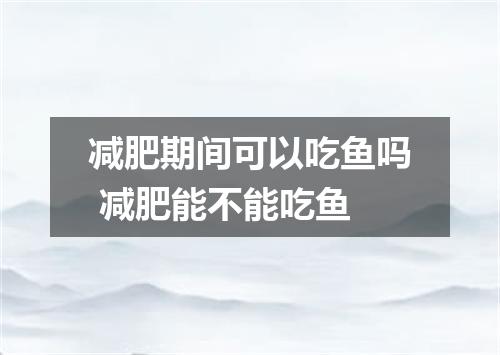 减肥期间可以吃鱼吗 减肥能不能吃鱼