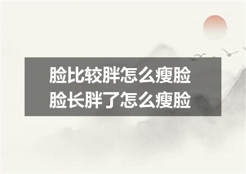 脸比较胖怎么瘦脸 脸长胖了怎么瘦脸