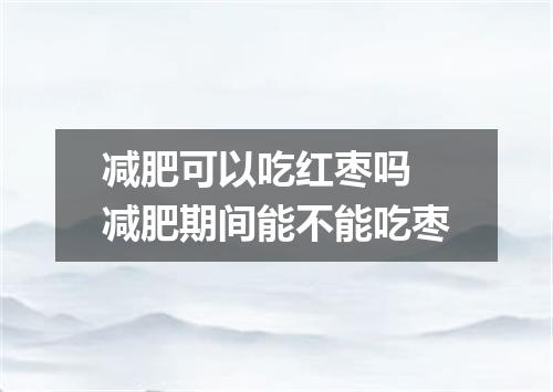 减肥可以吃红枣吗 减肥期间能不能吃枣