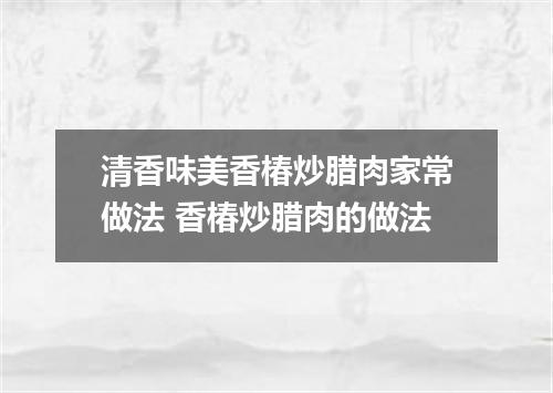 清香味美香椿炒腊肉家常做法 香椿炒腊肉的做法