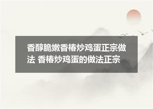 香醇脆嫩香椿炒鸡蛋正宗做法 香椿炒鸡蛋的做法正宗