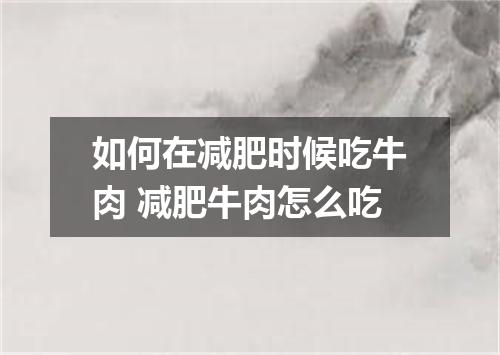 如何在减肥时候吃牛肉 减肥牛肉怎么吃