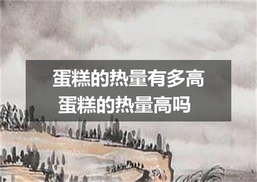 蛋糕的热量有多高 蛋糕的热量高吗