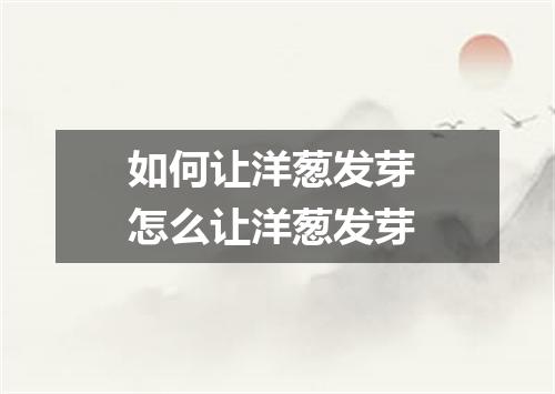 如何让洋葱发芽 怎么让洋葱发芽