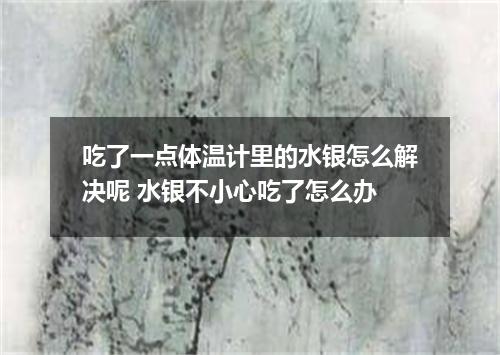 吃了一点体温计里的水银怎么解决呢 水银不小心吃了怎么办