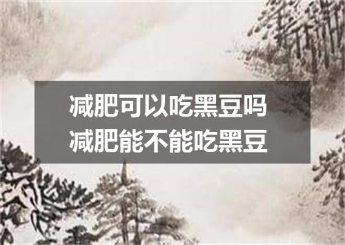 减肥可以吃黑豆吗 减肥能不能吃黑豆
