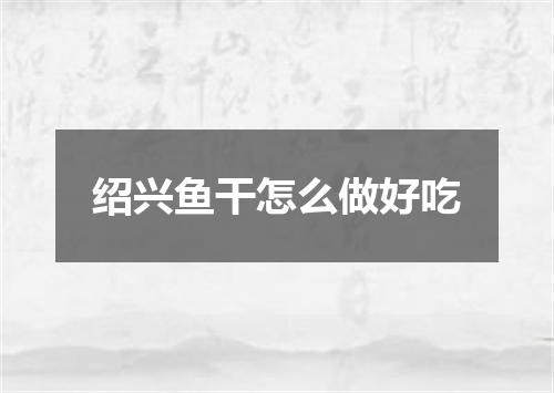 绍兴鱼干怎么做好吃