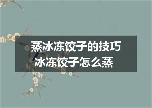 蒸冰冻饺子的技巧 冰冻饺子怎么蒸