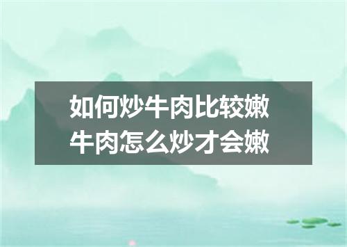 如何炒牛肉比较嫩 牛肉怎么炒才会嫩