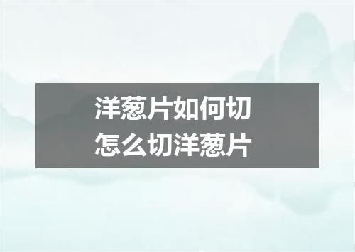 洋葱片如何切 怎么切洋葱片