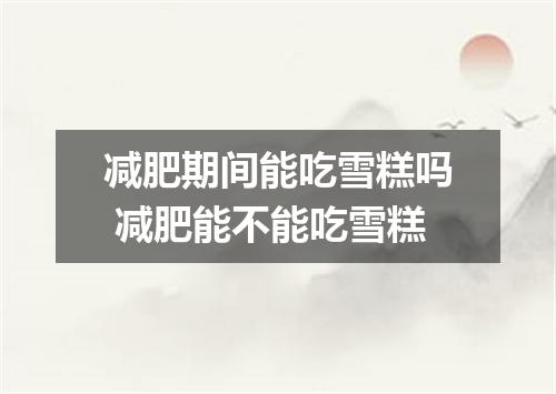 减肥期间能吃雪糕吗 减肥能不能吃雪糕