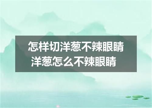 怎样切洋葱不辣眼睛 洋葱怎么不辣眼睛