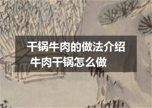 干锅牛肉的做法介绍 牛肉干锅怎么做