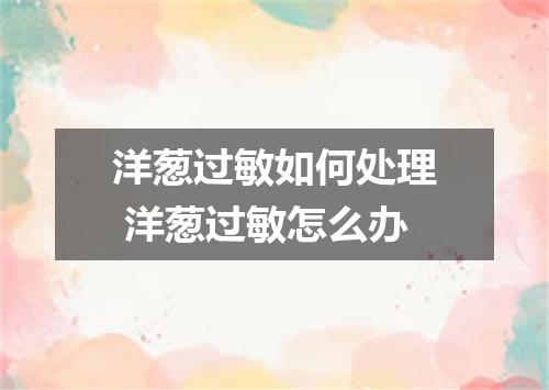 洋葱过敏如何处理 洋葱过敏怎么办