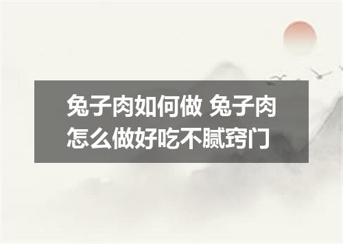 兔子肉如何做 兔子肉怎么做好吃不腻窍门