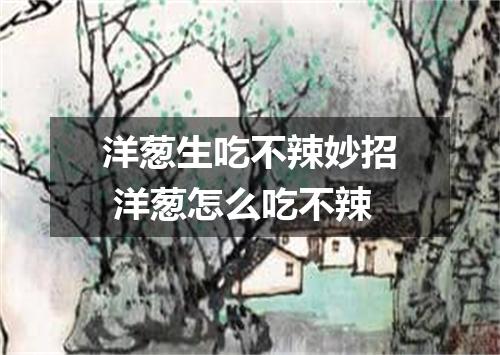 洋葱生吃不辣妙招 洋葱怎么吃不辣