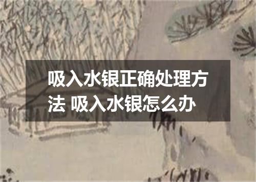 吸入水银正确处理方法 吸入水银怎么办